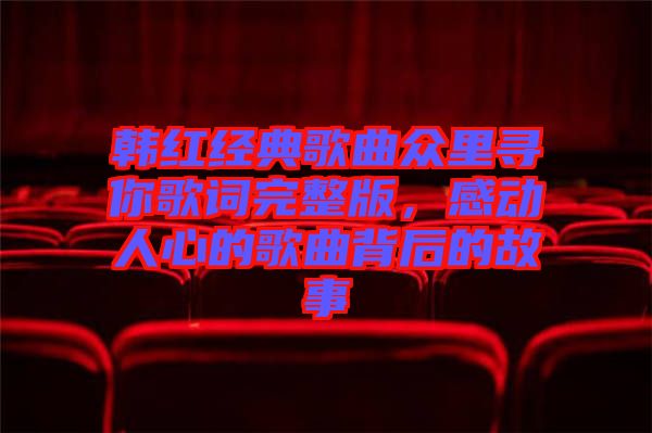 韓紅經(jīng)典歌曲眾里尋你歌詞完整版，感動(dòng)人心的歌曲背后的故事