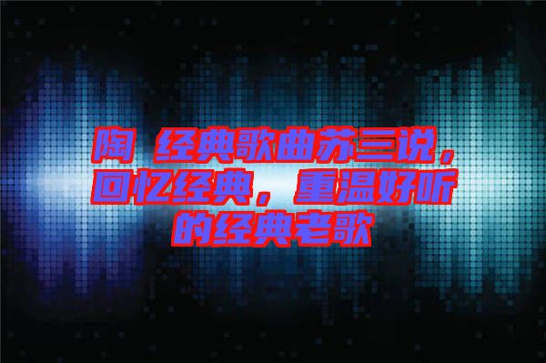 陶喆經(jīng)典歌曲蘇三說(shuō)，回憶經(jīng)典，重溫好聽的經(jīng)典老歌