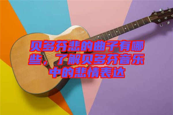 貝多芬悲的曲子有哪些，了解貝多芬音樂中的悲情表達(dá)