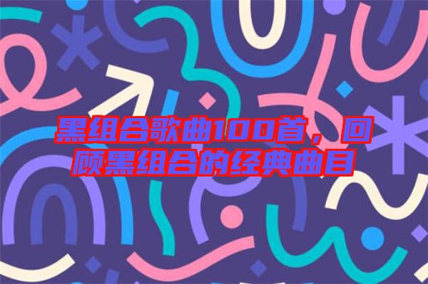 黑組合歌曲100首，回顧黑組合的經(jīng)典曲目