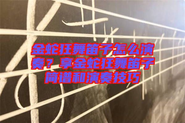 金蛇狂舞笛子怎么演奏？享金蛇狂舞笛子簡(jiǎn)譜和演奏技巧