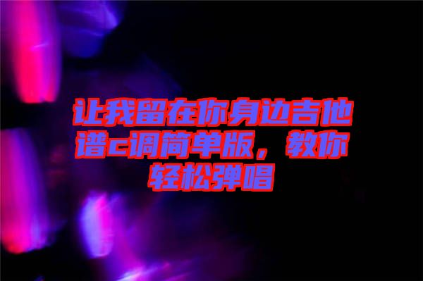 讓我留在你身邊吉他譜c調(diào)簡(jiǎn)單版，教你輕松彈唱