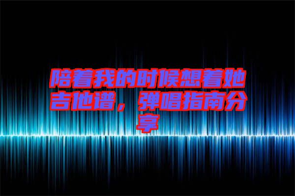 陪著我的時(shí)候想著她吉他譜，彈唱指南分享