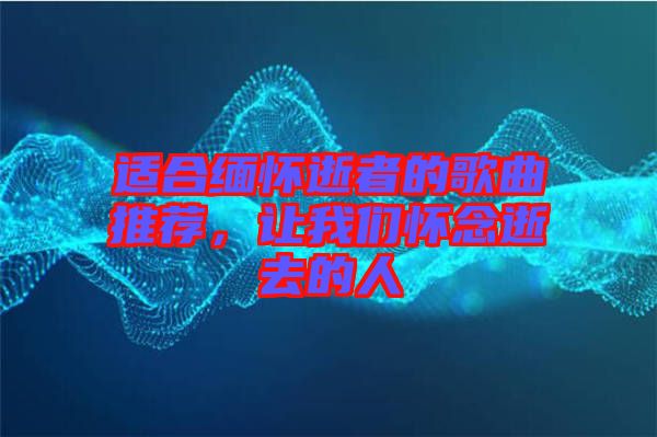 適合緬懷逝者的歌曲推薦，讓我們懷念逝去的人