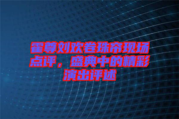 霍尊劉歡卷珠簾現(xiàn)場(chǎng)點(diǎn)評(píng)，盛典中的精彩演出評(píng)述