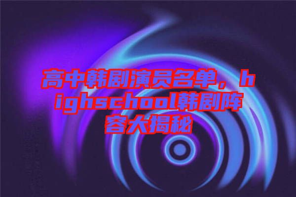 高中韓劇演員名單，highschool韓劇陣容大揭秘