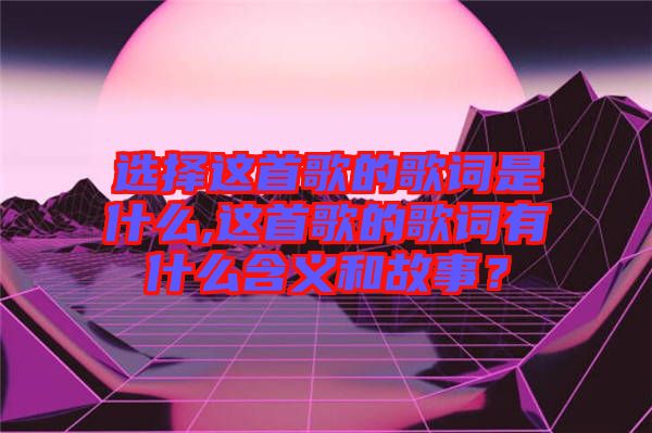 選擇這首歌的歌詞是什么,這首歌的歌詞有什么含義和故事？