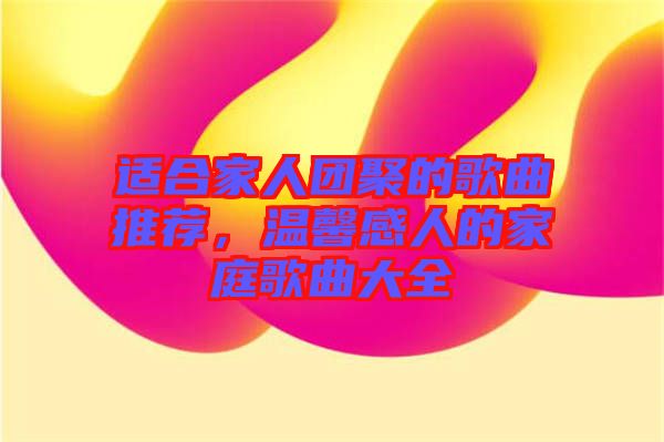 適合家人團(tuán)聚的歌曲推薦，溫馨感人的家庭歌曲大全