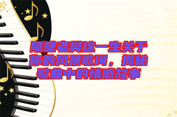 隔壁老樊這一生關(guān)于你的風(fēng)景歌詞，揭秘歌曲中的情感故事