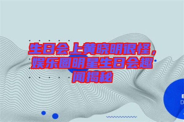 生日會(huì)上黃曉明很怪，娛樂(lè)圈明星生日會(huì)趣聞揭秘