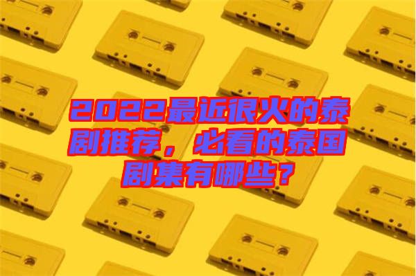2022最近很火的泰劇推薦，必看的泰國劇集有哪些？