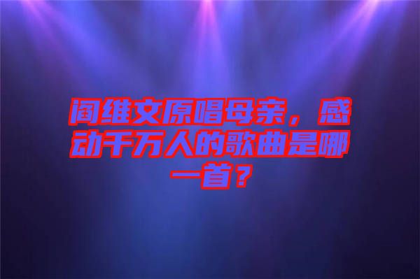 閻維文原唱母親，感動(dòng)千萬(wàn)人的歌曲是哪一首？