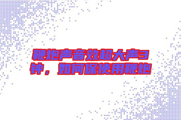 鞭炮聲音效超大聲3鐘，如何保使用鞭炮
