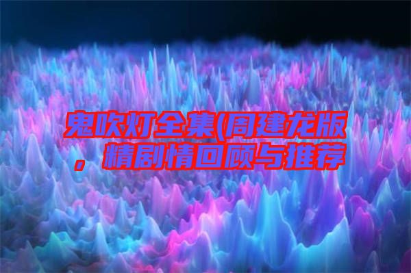 鬼吹燈全集(周建龍版，精劇情回顧與推薦