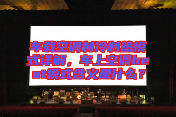 車載空調(diào)制冷制熱模式詳解，車上空調(diào)heat模式含義是什么？