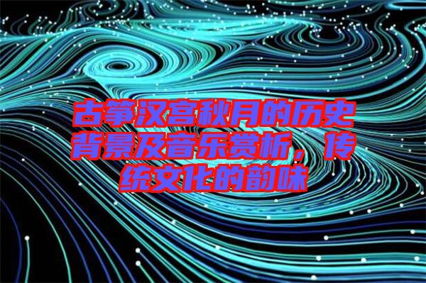 古箏漢宮秋月的歷史背景及音樂賞析，傳統(tǒng)文化的韻味