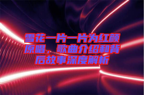 雪花一片一片為紅顏原唱，歌曲介紹和背后故事深度解析