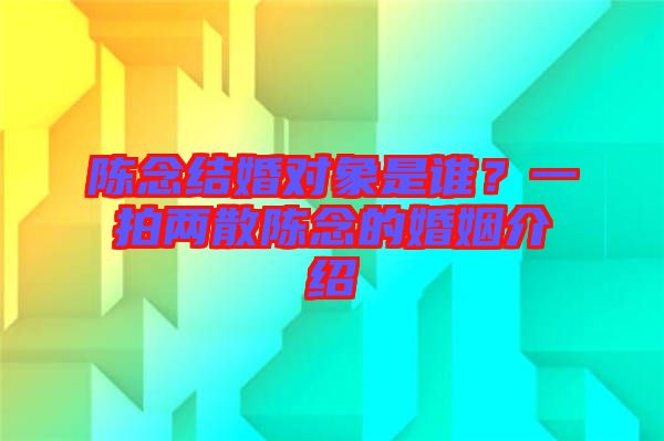 陳念結(jié)婚對(duì)象是誰(shuí)？一拍兩散陳念的婚姻介紹