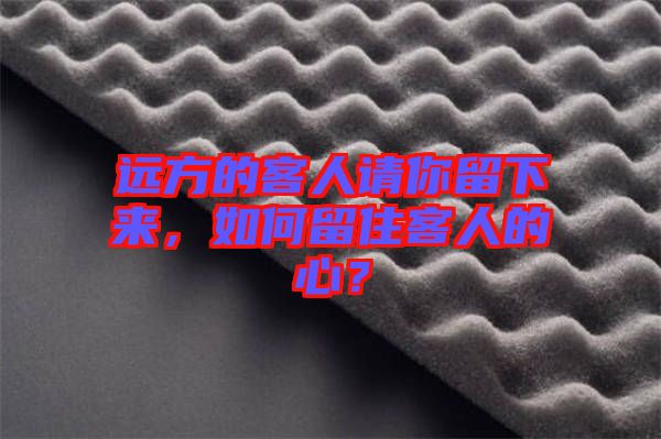 遠(yuǎn)方的客人請(qǐng)你留下來，如何留住客人的心？