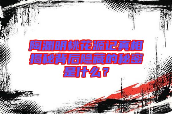 陶淵明桃花源記真相揭秘背后隱藏的秘密是什么？