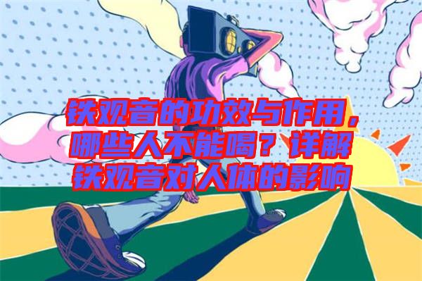 鐵觀音的功效與作用，哪些人不能喝？詳解鐵觀音對人體的影響