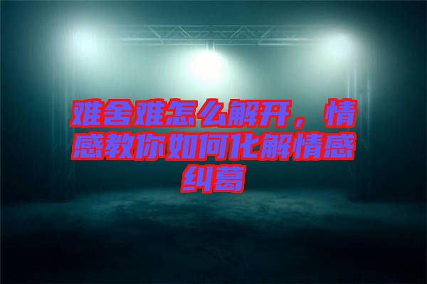 難舍難怎么解開，情感教你如何化解情感糾葛