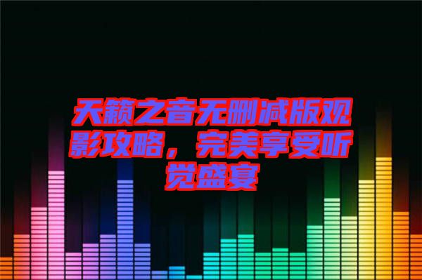 天籟之音無刪減版觀影攻略，完美享受聽覺盛宴