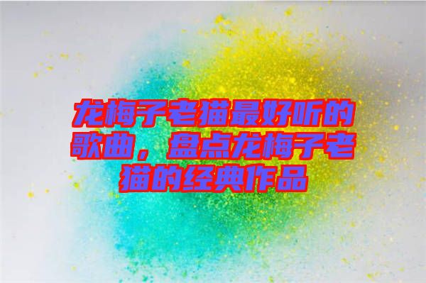 龍梅子老貓最好聽的歌曲，盤點(diǎn)龍梅子老貓的經(jīng)典作品