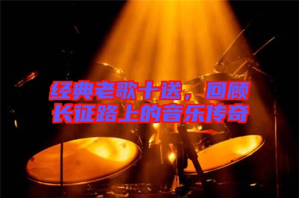 經(jīng)典老歌十送，回顧長征路上的音樂傳奇