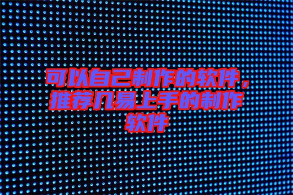 可以自己制作的軟件，推薦幾易上手的制作軟件