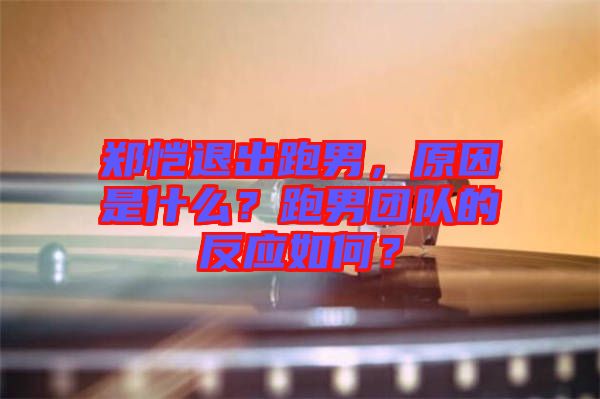 鄭愷退出跑男，原因是什么？跑男團隊的反應(yīng)如何？