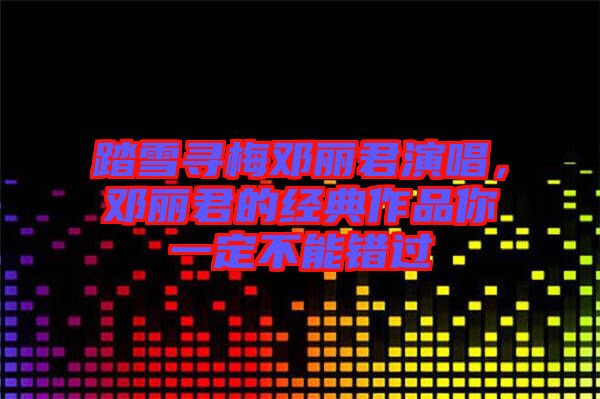 踏雪尋梅鄧麗君演唱，鄧麗君的經(jīng)典作品你一定不能錯過