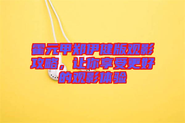 霍元甲鄭伊健版觀影攻略，讓你享受更好的觀影體驗(yàn)