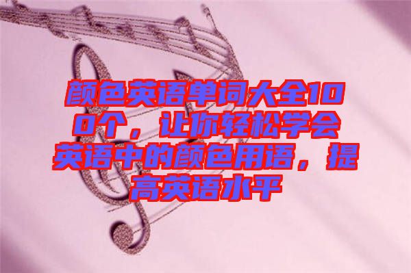 顏色英語單詞大全100個，讓你輕松學(xué)會英語中的顏色用語，提高英語水平
