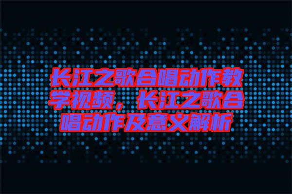 長(zhǎng)江之歌合唱?jiǎng)幼鹘虒W(xué)視頻，長(zhǎng)江之歌合唱?jiǎng)幼骷耙饬x解析