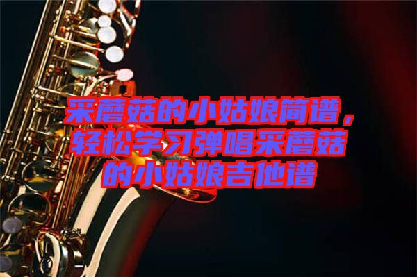 采蘑菇的小姑娘簡(jiǎn)譜，輕松學(xué)習(xí)彈唱采蘑菇的小姑娘吉他譜