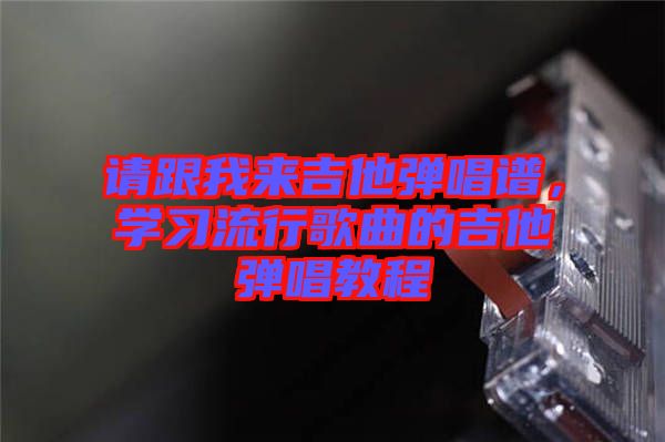 請(qǐng)跟我來(lái)吉他彈唱譜，學(xué)習(xí)流行歌曲的吉他彈唱教程