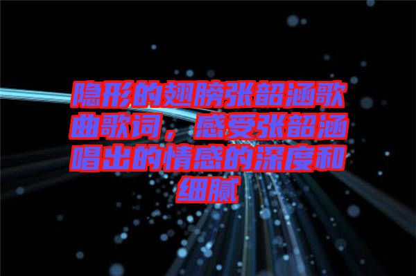 隱形的翅膀張韶涵歌曲歌詞，感受張韶涵唱出的情感的深度和細(xì)膩