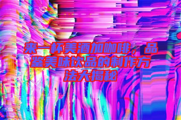 來一杯美酒加咖啡，品鑒美味飲品的制作方法大揭秘