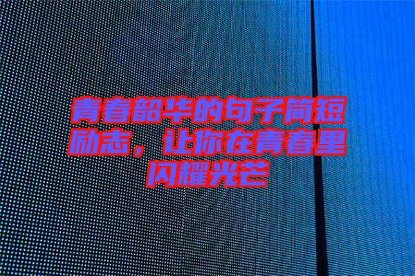 青春韶華的句子簡短勵志，讓你在青春里閃耀光芒