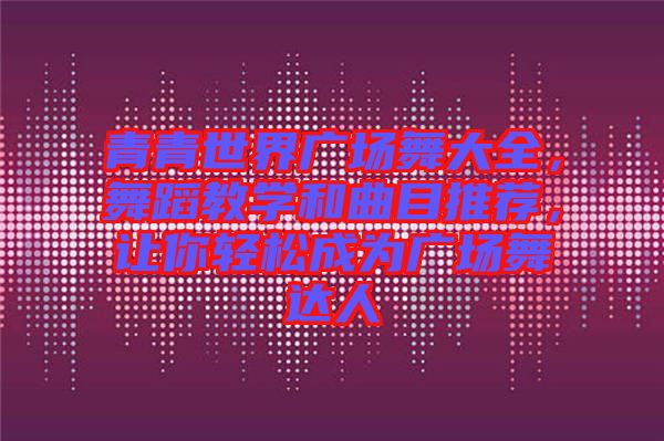 青青世界廣場舞大全，舞蹈教學(xué)和曲目推薦，讓你輕松成為廣場舞達人