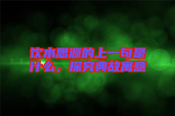 飲水思源的上一句是什么，探究典故寓意