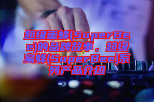 超級(jí)蜜蜂(SuperBee)的品牌故事，超級(jí)蜜蜂(SuperBee)系列產(chǎn)品介紹