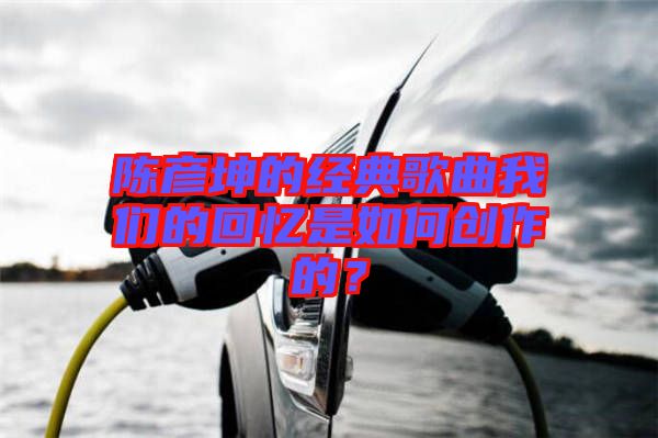 陳彥坤的經(jīng)典歌曲我們的回憶是如何創(chuàng)作的？