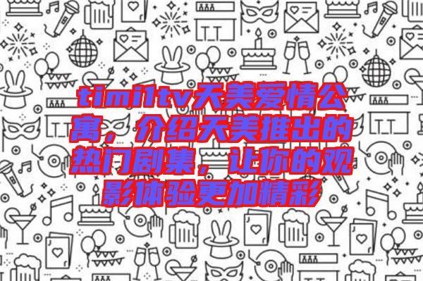 timi1tv天美愛情公寓，介紹天美推出的熱門劇集，讓你的觀影體驗更加精彩
