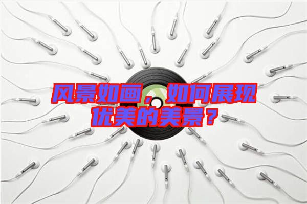 風(fēng)景如畫，如何展現(xiàn)優(yōu)美的美景？