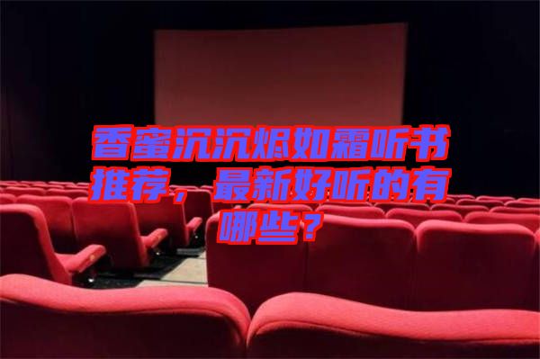 香蜜沉沉燼如霜聽書推薦，最新好聽的有哪些？