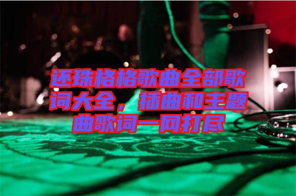 還珠格格歌曲全部歌詞大全，插曲和主題曲歌詞一網(wǎng)打盡