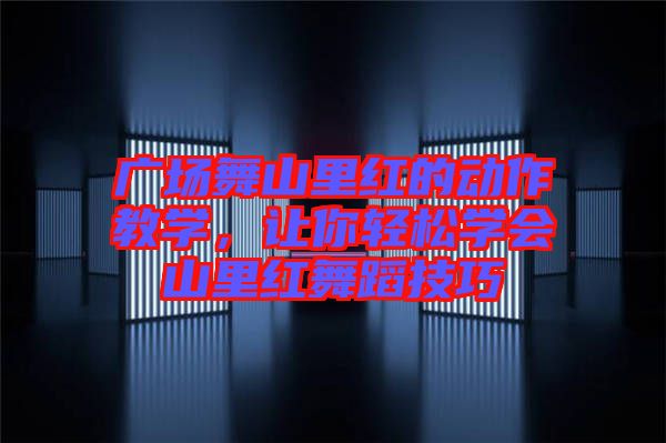 廣場舞山里紅的動作教學(xué)，讓你輕松學(xué)會山里紅舞蹈技巧