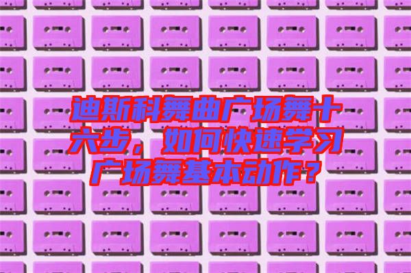 迪斯科舞曲廣場(chǎng)舞十六步，如何快速學(xué)習(xí)廣場(chǎng)舞基本動(dòng)作？